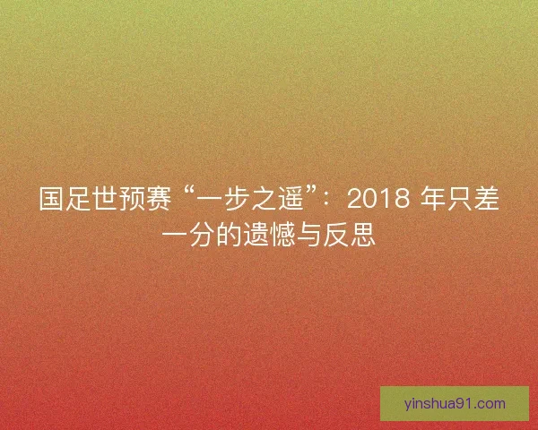 国足世预赛 “一步之遥”：2018 年只差一分的遗憾与反思