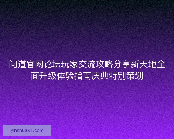 问道官网论坛玩家交流攻略分享新天地全面升级体验指南庆典特别策划