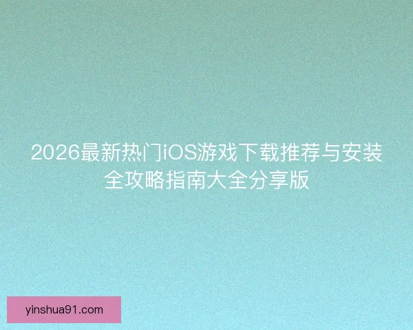 2026最新热门iOS游戏下载推荐与安装全攻略指南大全分享版