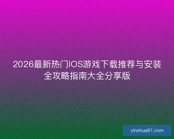 2026最新热门iOS游戏下载推荐与安装全攻略指南大全分享版